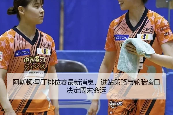 阿斯顿·马丁排位赛最新消息，进站策略与轮胎窗口决定周末命运