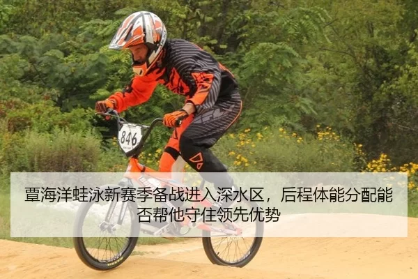 覃海洋蛙泳新赛季备战进入深水区，后程体能分配能否帮他守住领先优势