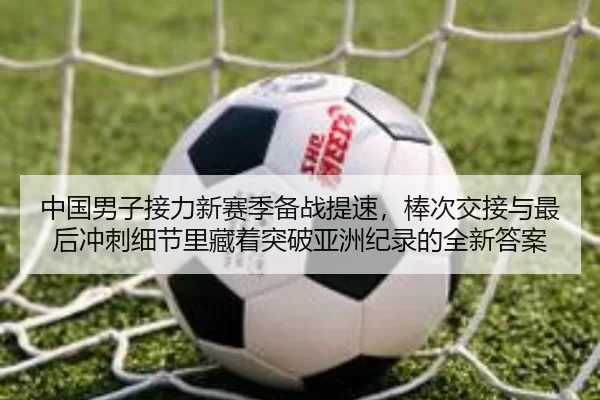 中国男子接力新赛季备战提速，棒次交接与最后冲刺细节里藏着突破亚洲纪录的全新答案